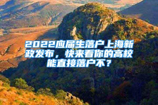 2022應屆生落戶上海新政發(fā)布，快來看你的高校能直接落戶不？