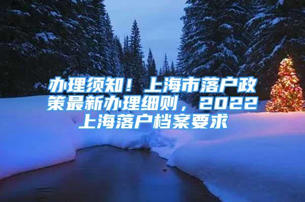 辦理須知！上海市落戶政策最新辦理細(xì)則，2022上海落戶檔案要求