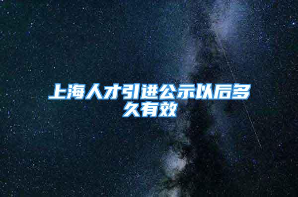 上海人才引進(jìn)公示以后多久有效