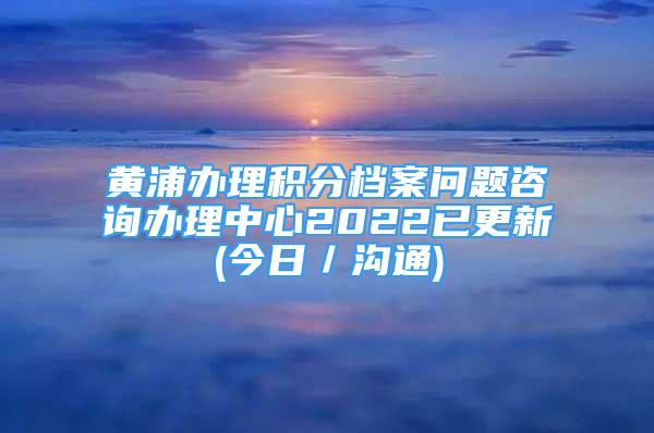 黃浦辦理積分檔案問題咨詢辦理中心2022已更新(今日／溝通)