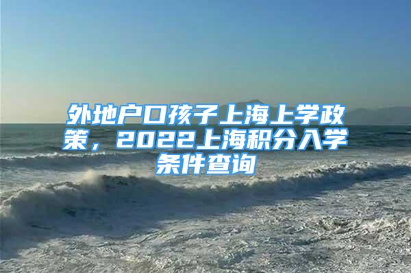 外地戶口孩子上海上學(xué)政策，2022上海積分入學(xué)條件查詢