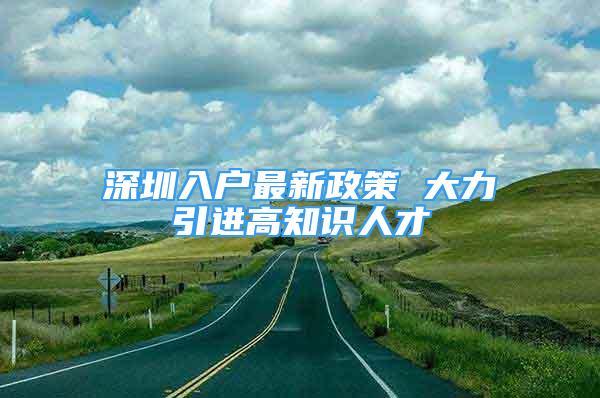 深圳入戶最新政策 大力引進高知識人才