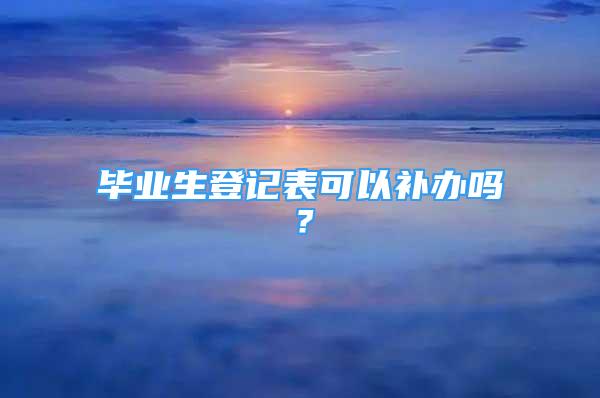 畢業(yè)生登記表可以補(bǔ)辦嗎？