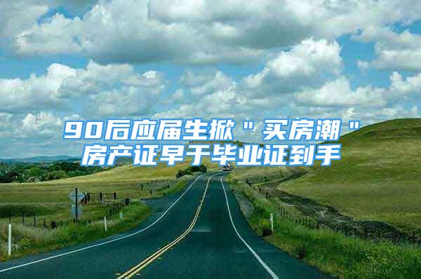 90后應屆生掀＂買房潮＂房產證早于畢業(yè)證到手