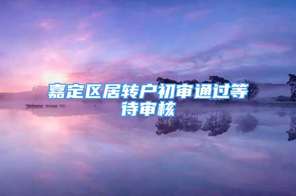 嘉定區(qū)居轉(zhuǎn)戶初審?fù)ㄟ^等待審核