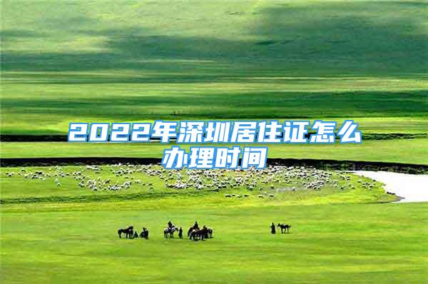 2022年深圳居住證怎么辦理時間