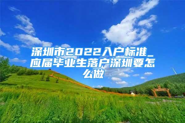 深圳市2022入戶標準_應(yīng)屆畢業(yè)生落戶深圳要怎么做