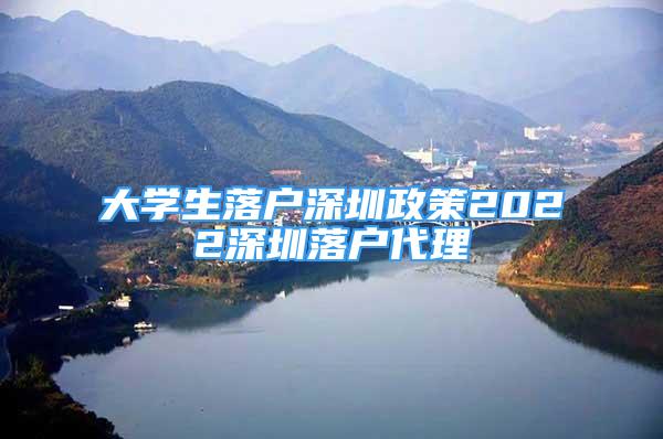 大學生落戶深圳政策2022深圳落戶代理