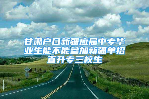 甘肅戶口新疆應(yīng)屆中專畢業(yè)生能不能參加新疆單招直升專三校生