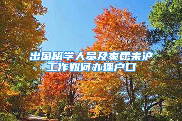 出國留學(xué)人員及家屬來滬工作如何辦理戶口