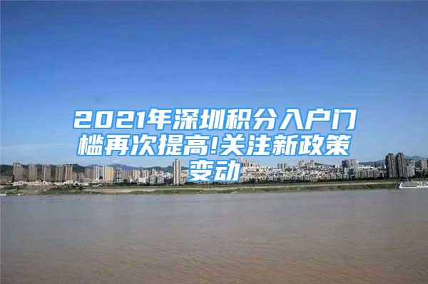 2021年深圳積分入戶門檻再次提高!關(guān)注新政策變動