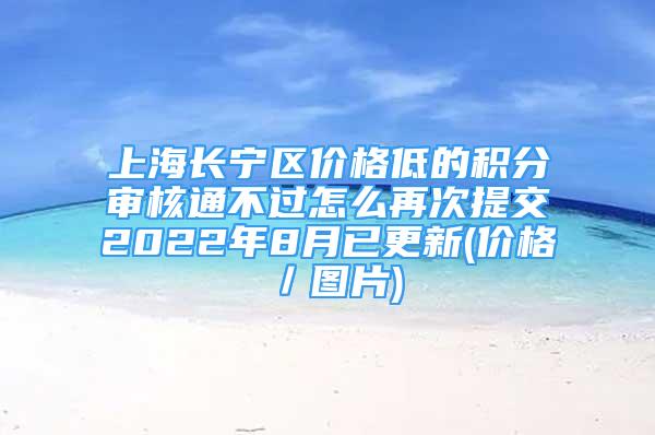 上海長寧區(qū)價格低的積分審核通不過怎么再次提交2022年8月已更新(價格／圖片)