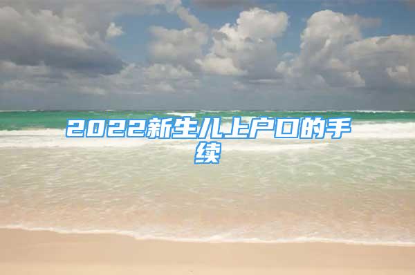 2022新生兒上戶口的手續(xù)