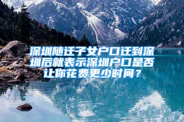 深圳隨遷子女戶口遷到深圳后就表示深圳戶口是否讓你花費更少時間？