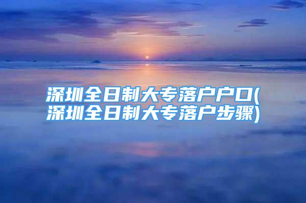 深圳全日制大專落戶戶口(深圳全日制大專落戶步驟)