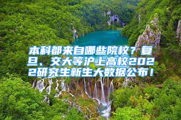 本科都來(lái)自哪些院校？復(fù)旦、交大等滬上高校2022研究生新生大數(shù)據(jù)公布！