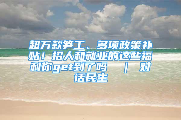 超萬款筍工、多項(xiàng)政策補(bǔ)貼！招人和就業(yè)的這些福利你get到了嗎→ ｜ 對(duì)話民生