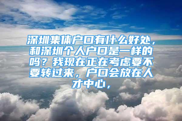 深圳集體戶口有什么好處，和深圳個(gè)人戶口是一樣的嗎？我現(xiàn)在正在考慮要不要轉(zhuǎn)過來，戶口會(huì)放在人才中心，