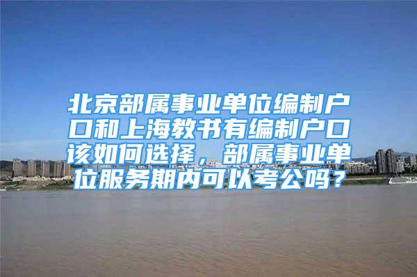 北京部屬事業(yè)單位編制戶口和上海教書有編制戶口該如何選擇，部屬事業(yè)單位服務期內(nèi)可以考公嗎？