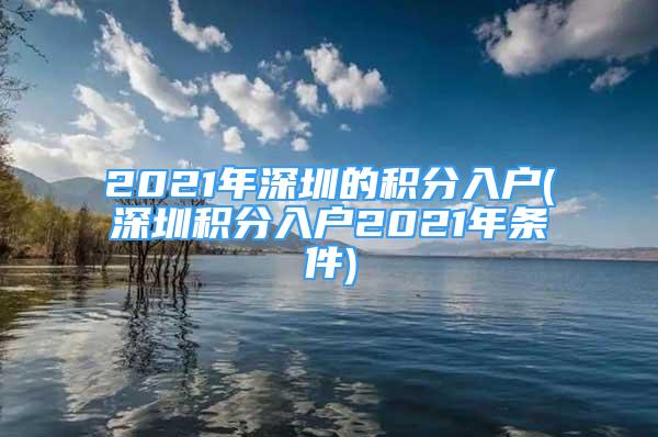 2021年深圳的積分入戶(hù)(深圳積分入戶(hù)2021年條件)