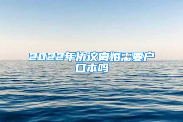 2022年協(xié)議離婚需要戶(hù)口本嗎