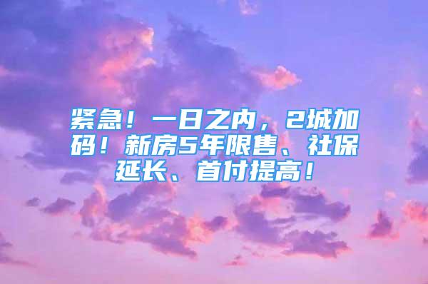 緊急！一日之內(nèi)，2城加碼！新房5年限售、社保延長(zhǎng)、首付提高！