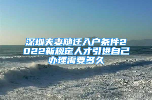 深圳夫妻隨遷入戶條件2022新規(guī)定人才引進自己辦理需要多久