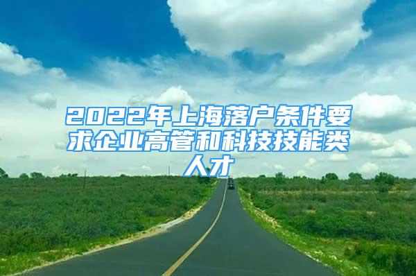 2022年上海落戶條件要求企業(yè)高管和科技技能類人才