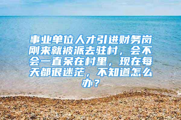 事業(yè)單位人才引進財務崗剛來就被派去駐村，會不會一直呆在村里，現在每天都很迷茫，不知道怎么辦？