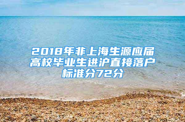 2018年非上海生源應(yīng)屆高校畢業(yè)生進(jìn)滬直接落戶(hù)標(biāo)準(zhǔn)分72分