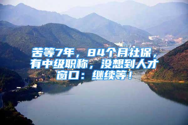 苦等7年，84個月社保，有中級職稱，沒想到人才窗口：繼續(xù)等！