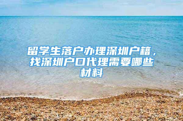 留學(xué)生落戶辦理深圳戶籍，找深圳戶口代理需要哪些材料