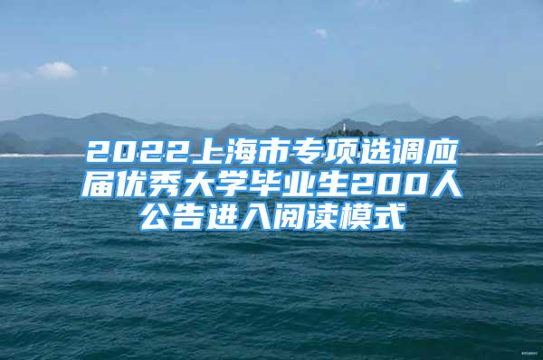 2022上海市專項(xiàng)選調(diào)應(yīng)屆優(yōu)秀大學(xué)畢業(yè)生200人公告進(jìn)入閱讀模式