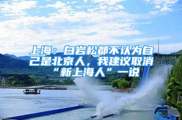 上海：白巖松都不認為自己是北京人，我建議取消“新上海人”一說