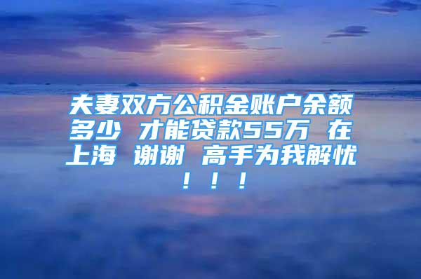 夫妻雙方公積金賬戶余額多少 才能貸款55萬 在上海 謝謝 高手為我解憂?。?！