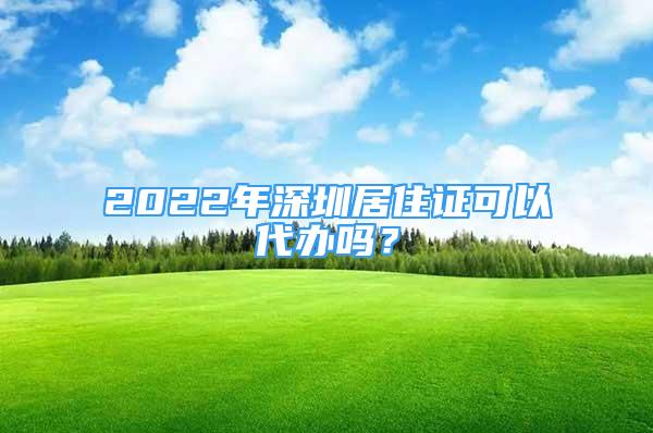 2022年深圳居住證可以代辦嗎？