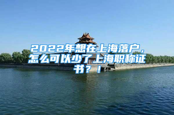 2022年想在上海落戶，怎么可以少了上海職稱證書？！