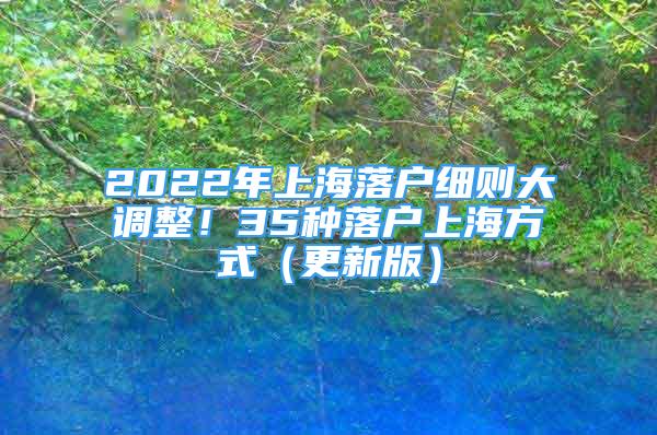 2022年上海落戶細則大調(diào)整！35種落戶上海方式（更新版）