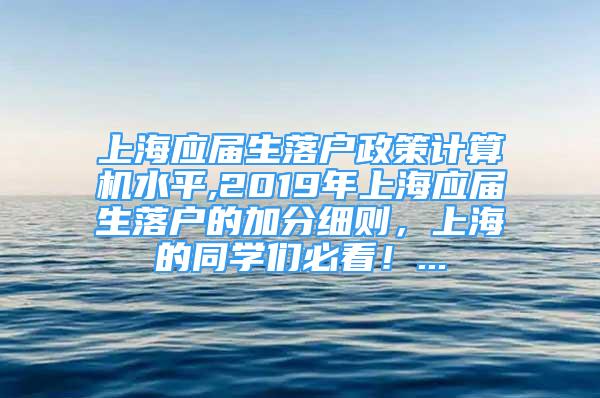 上海應(yīng)屆生落戶政策計(jì)算機(jī)水平,2019年上海應(yīng)屆生落戶的加分細(xì)則，上海的同學(xué)們必看！...