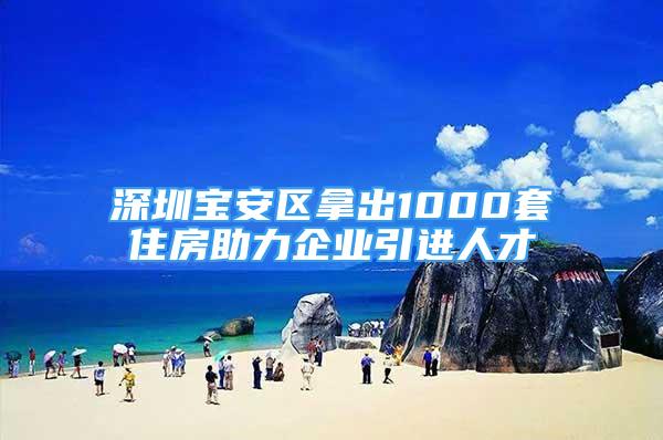 深圳寶安區(qū)拿出1000套住房助力企業(yè)引進人才