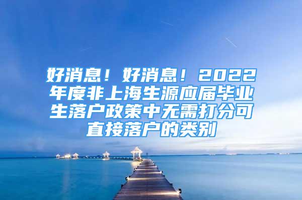 好消息！好消息！2022年度非上海生源應(yīng)屆畢業(yè)生落戶政策中無需打分可直接落戶的類別