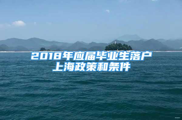 2018年應(yīng)屆畢業(yè)生落戶上海政策和條件