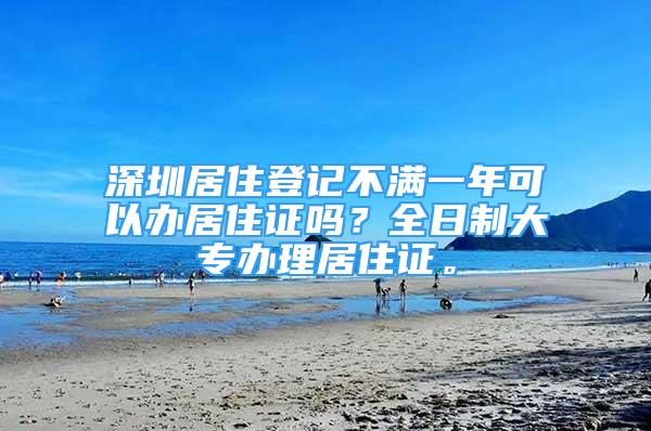 深圳居住登記不滿一年可以辦居住證嗎？全日制大專辦理居住證。