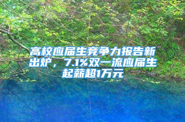 高校應(yīng)屆生競(jìng)爭(zhēng)力報(bào)告新出爐，7.1%雙一流應(yīng)屆生起薪超1萬(wàn)元