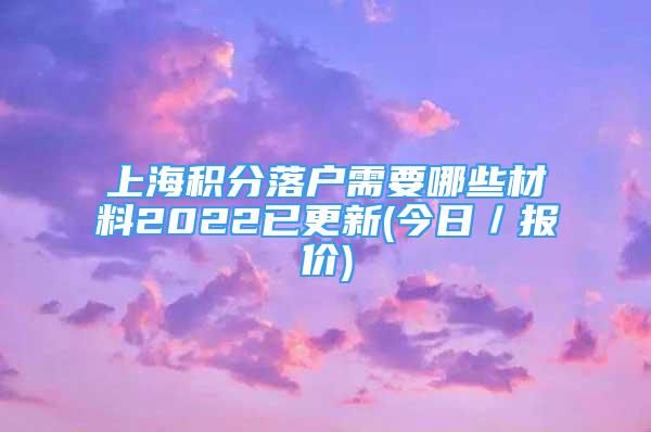 上海積分落戶需要哪些材料2022已更新(今日／報價)