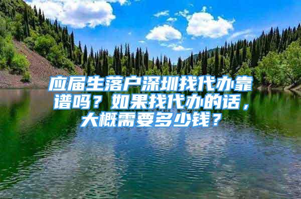 應(yīng)屆生落戶深圳找代辦靠譜嗎？如果找代辦的話，大概需要多少錢？