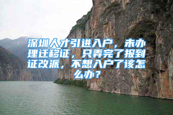 深圳人才引進入戶，未辦理遷移證，只弄完了報到證改派，不想入戶了該怎么辦？