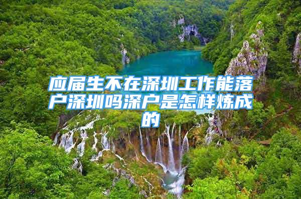 應(yīng)屆生不在深圳工作能落戶深圳嗎深戶是怎樣煉成的