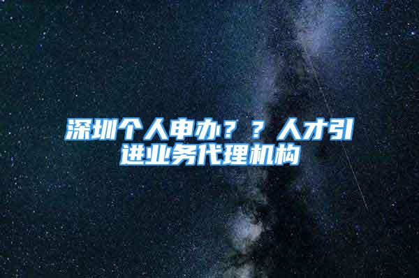 深圳個(gè)人申辦？？人才引進(jìn)業(yè)務(wù)代理機(jī)構(gòu)