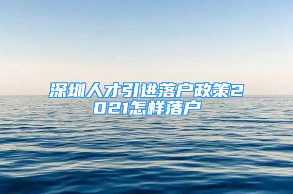 深圳人才引進落戶政策2021怎樣落戶